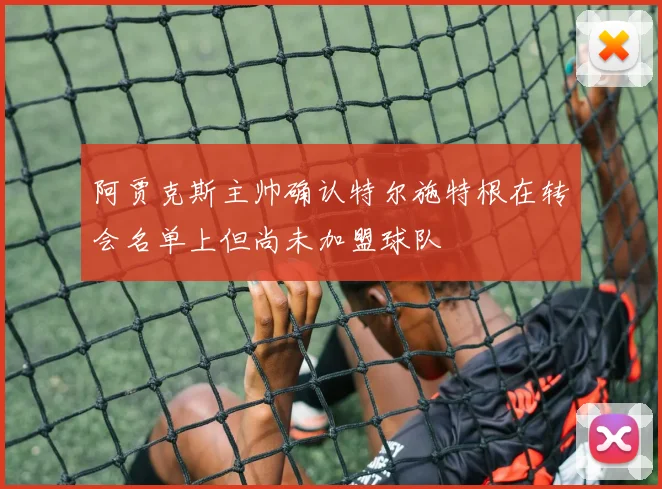 阿贾克斯主帅确认特尔施特根在转会名单上但尚未加盟球队