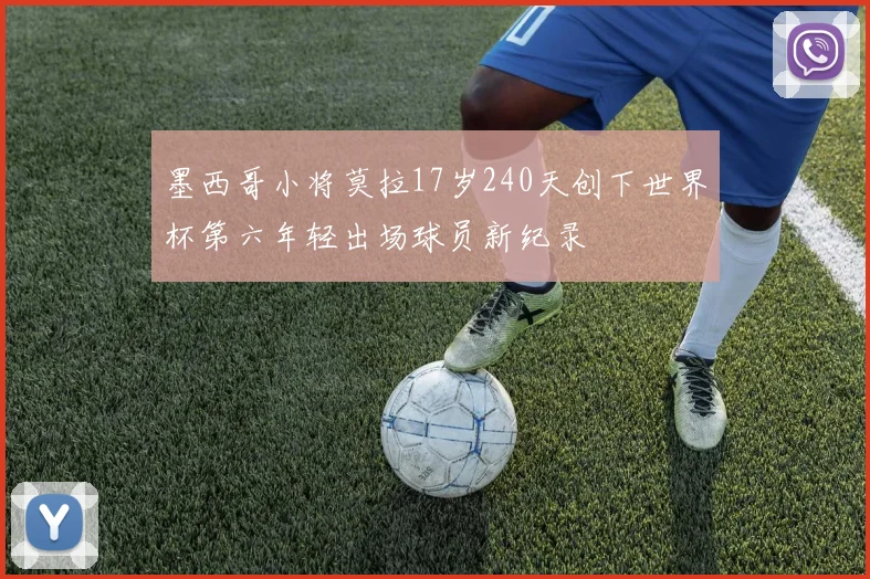 墨西哥小将莫拉17岁240天创下世界杯第六年轻出场球员新纪录