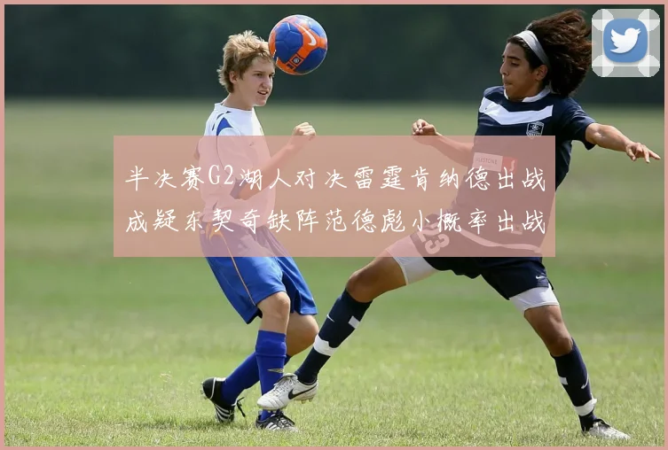 半决赛G2湖人对决雷霆肯纳德出战成疑东契奇缺阵范德彪小概率出战