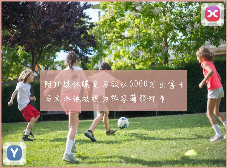 阿斯媒体曝皇马欲以6000万出售卡马文加他被视为阵容薄弱环节