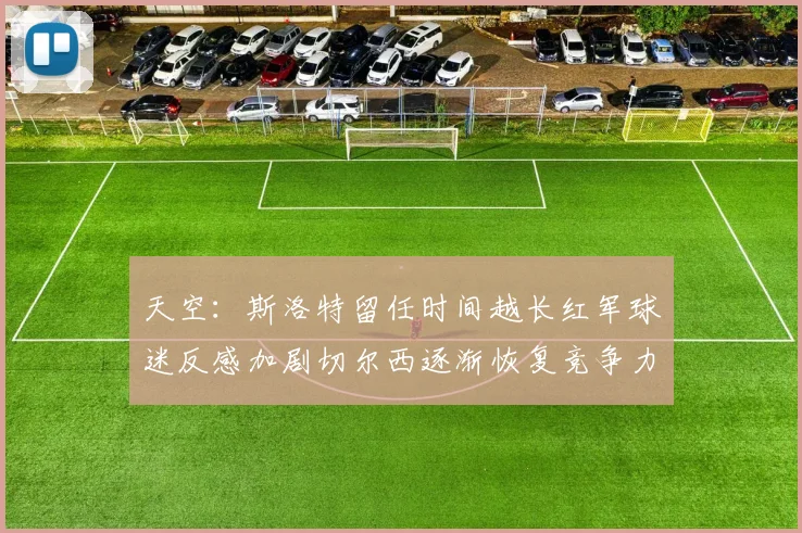 天空：斯洛特留任时间越长红军球迷反感加剧切尔西逐渐恢复竞争力
