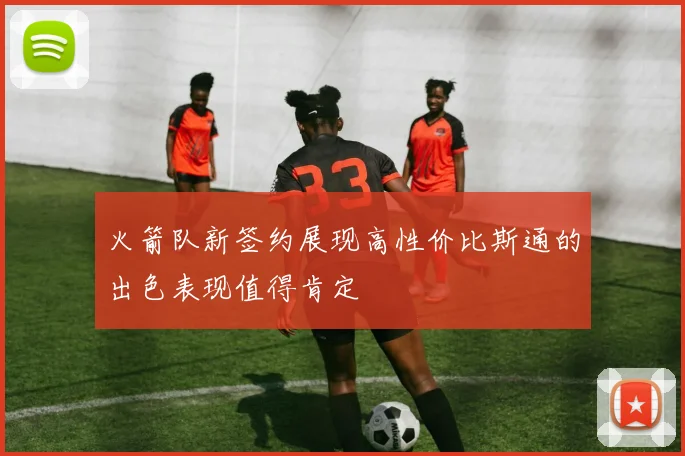 火箭队新签约展现高性价比斯通的出色表现值得肯定