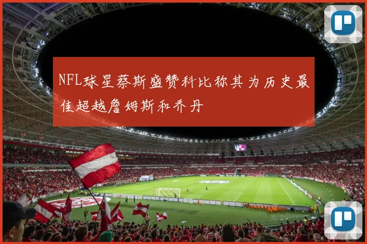 NFL球星蔡斯盛赞科比称其为历史最佳超越詹姆斯和乔丹