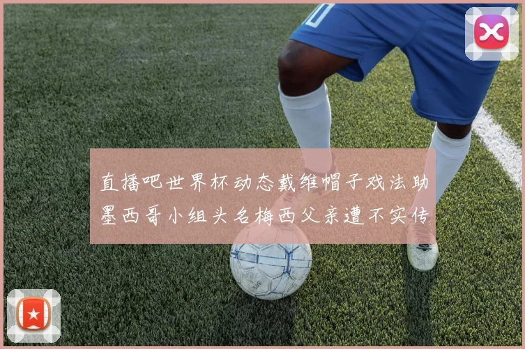 直播吧世界杯动态戴维帽子戏法助墨西哥小组头名梅西父亲遭不实传言困扰