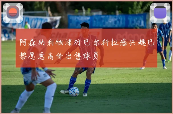 阿森纳利物浦对巴尔科拉感兴趣巴黎愿意高价出售球员
