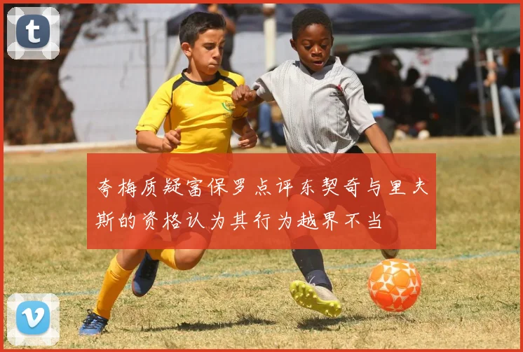 夸梅质疑富保罗点评东契奇与里夫斯的资格认为其行为越界不当