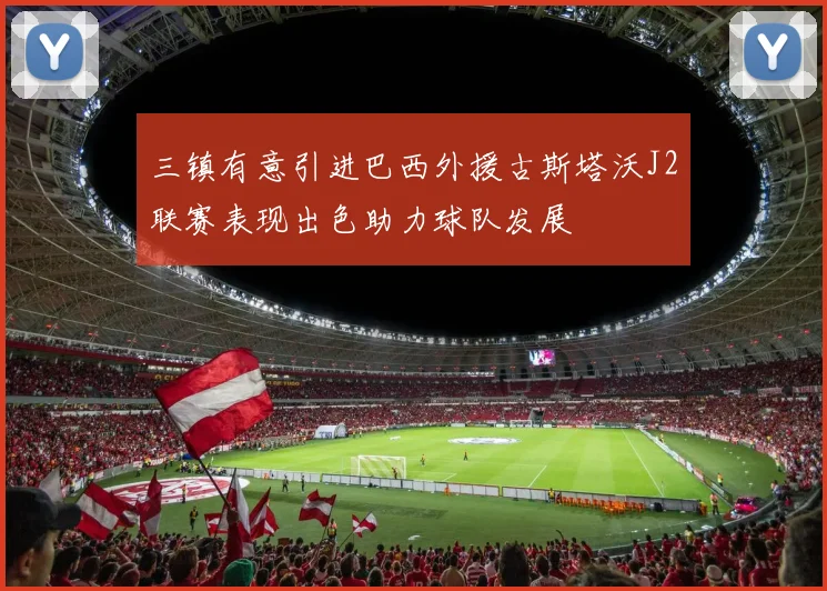 三镇有意引进巴西外援古斯塔沃J2联赛表现出色助力球队发展