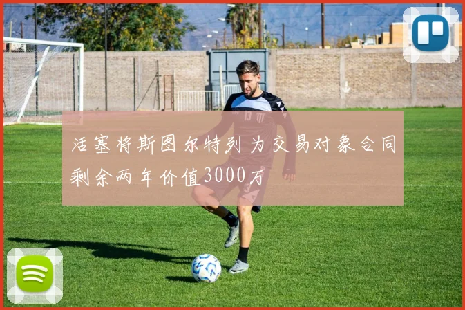 活塞将斯图尔特列为交易对象合同剩余两年价值3000万