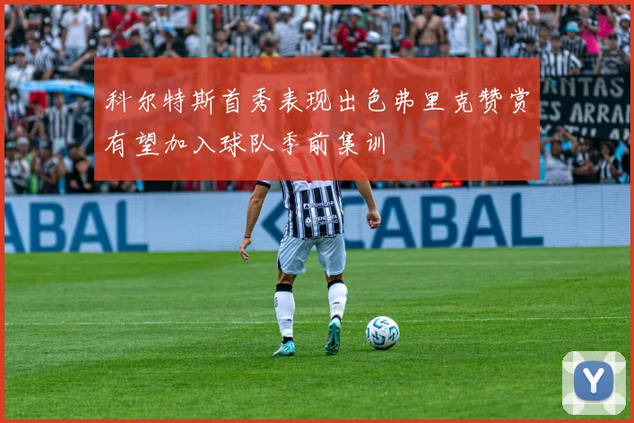 科尔特斯首秀表现出色弗里克赞赏有望加入球队季前集训