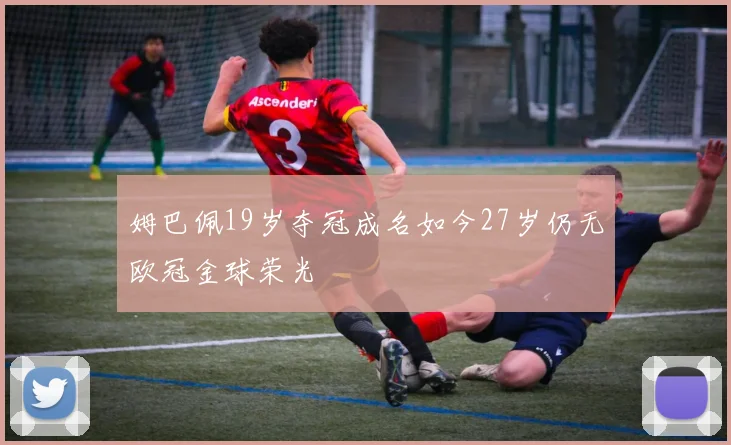 姆巴佩19岁夺冠成名如今27岁仍无欧冠金球荣光