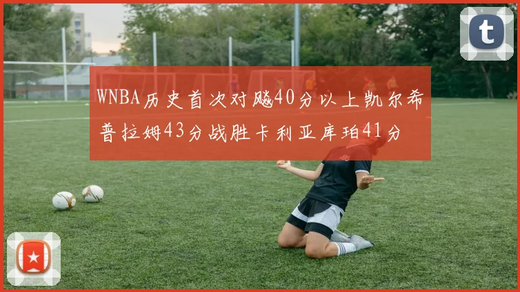 WNBA历史首次对飚40分以上凯尔希普拉姆43分战胜卡利亚库珀41分