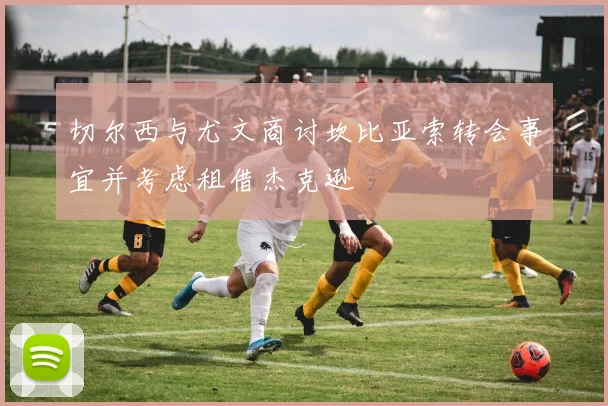 切尔西与尤文商讨坎比亚索转会事宜并考虑租借杰克逊