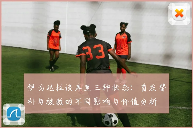 伊戈达拉谈库里三种状态：首发替补与被裁的不同影响与价值分析