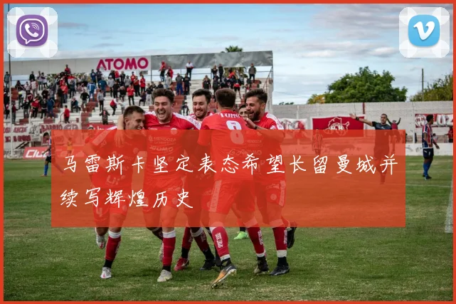 马雷斯卡坚定表态希望长留曼城并续写辉煌历史