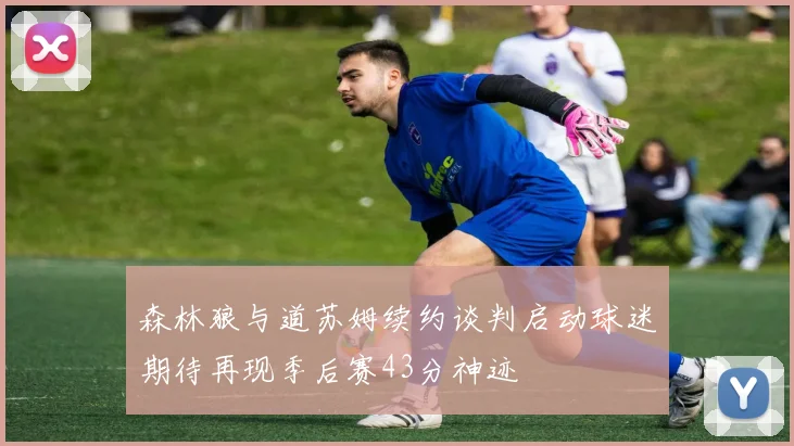 森林狼与道苏姆续约谈判启动球迷期待再现季后赛43分神迹